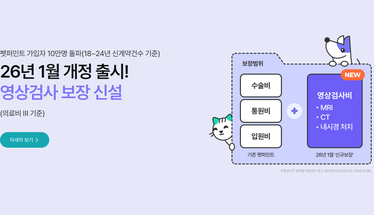 펫퍼민트 가입자 10만명 돌파(18~24년 신계약건수 기준) 26년 1월 개정 출시! 영상검사 보장 신설 (의료비Ⅲ 기준) 기존 보장범위 : 수술비, 통원비, 입원비 + 26년 1월 '신규보장' 영상검사비 : MRI, CT, 내시경 처치를 합쳐 보장  준법감시인 심의필 제2025-광고-2613호(2025.12.30~2026.12.29)